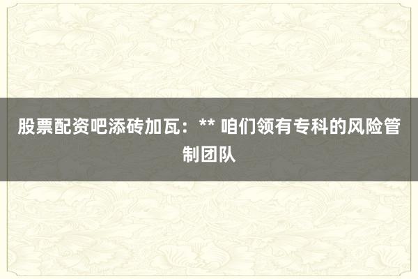 股票配资吧添砖加瓦：** 咱们领有专科的风险管制团队