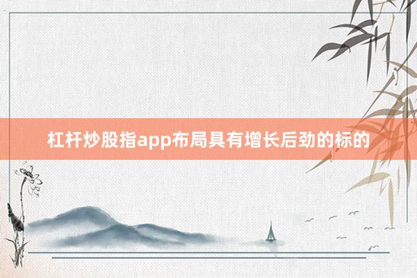 杠杆炒股指app布局具有增长后劲的标的