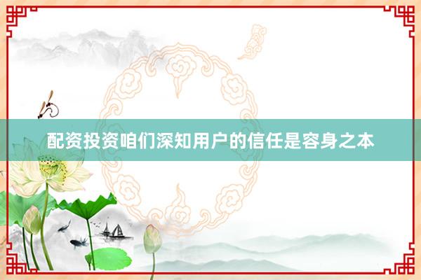 配资投资咱们深知用户的信任是容身之本