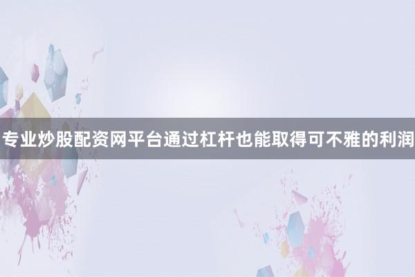专业炒股配资网平台通过杠杆也能取得可不雅的利润