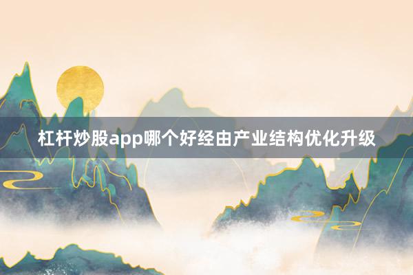 杠杆炒股app哪个好经由产业结构优化升级