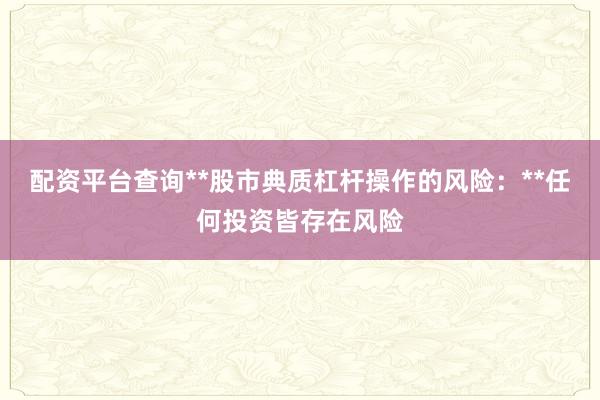 配资平台查询**股市典质杠杆操作的风险：**任何投资皆存在风险