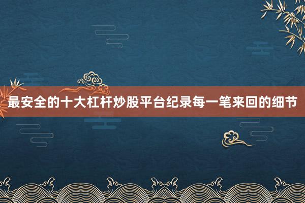 最安全的十大杠杆炒股平台纪录每一笔来回的细节
