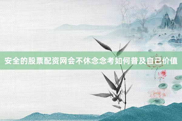 安全的股票配资网会不休念念考如何普及自己价值