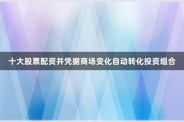 十大股票配资并凭据商场变化自动转化投资组合
