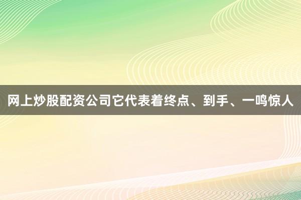 网上炒股配资公司它代表着终点、到手、一鸣惊人
