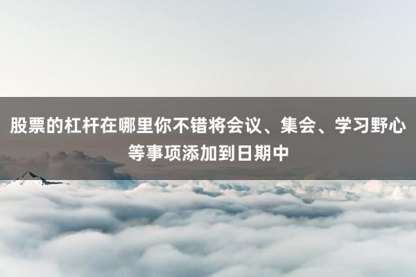 股票的杠杆在哪里你不错将会议、集会、学习野心等事项添加到日期中