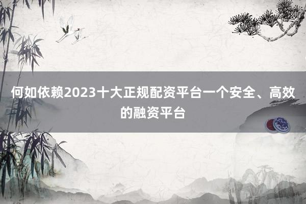 何如依赖2023十大正规配资平台一个安全、高效的融资平台