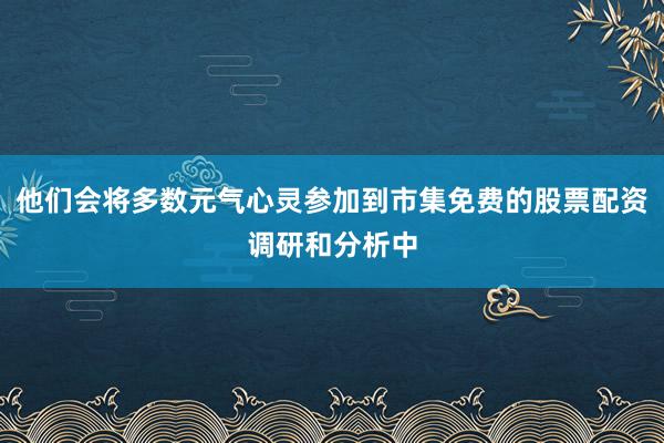 他们会将多数元气心灵参加到市集免费的股票配资调研和分析中