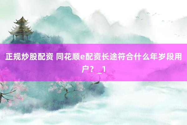 正规炒股配资 同花顺e配资长途符合什么年岁段用户？_1