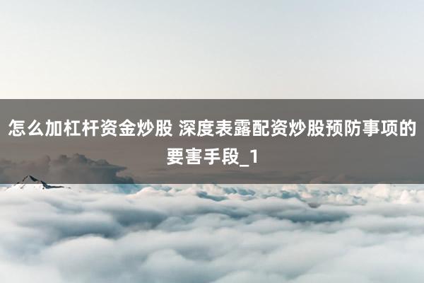 怎么加杠杆资金炒股 深度表露配资炒股预防事项的要害手段_1