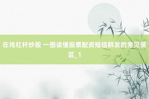 在线杠杆炒股 一图读懂股票配资短信群发的常见误区_1