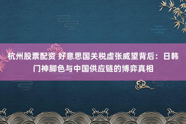 杭州股票配资 好意思国关税虚张威望背后：日韩门神脚色与中国供应链的博弈真相