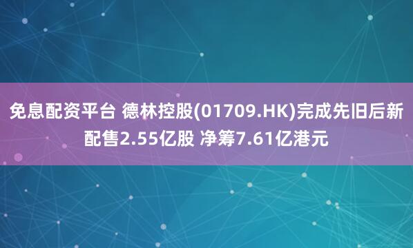免息配资平台 德林控股(01709.HK)完成先旧后新配售2.55亿股 净筹7.61亿港元