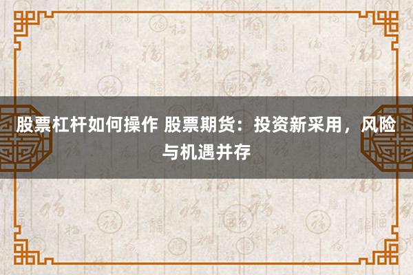 股票杠杆如何操作 股票期货：投资新采用，风险与机遇并存