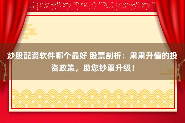 炒股配资软件哪个最好 股票剖析：肃肃升值的投资政策，助您钞票升级！