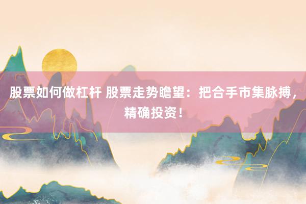 股票如何做杠杆 股票走势瞻望：把合手市集脉搏，精确投资！