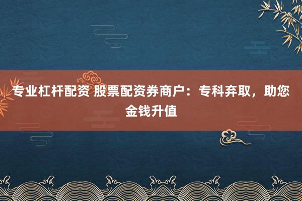 专业杠杆配资 股票配资券商户：专科弃取，助您金钱升值