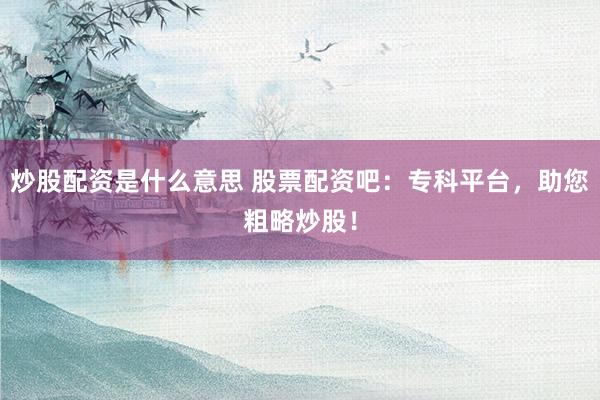 炒股配资是什么意思 股票配资吧：专科平台，助您粗略炒股！