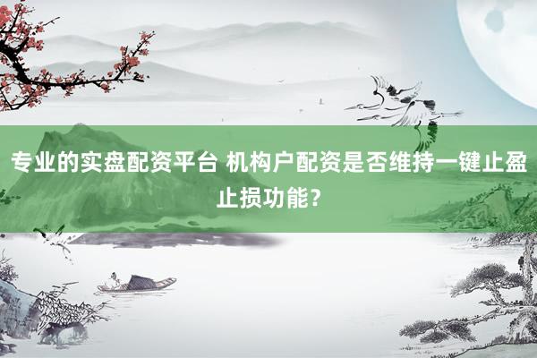 专业的实盘配资平台 机构户配资是否维持一键止盈止损功能？