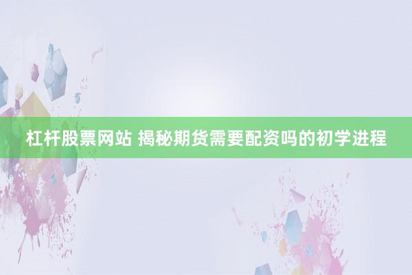 杠杆股票网站 揭秘期货需要配资吗的初学进程