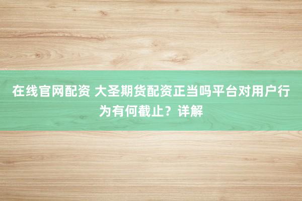 在线官网配资 大圣期货配资正当吗平台对用户行为有何截止？详解