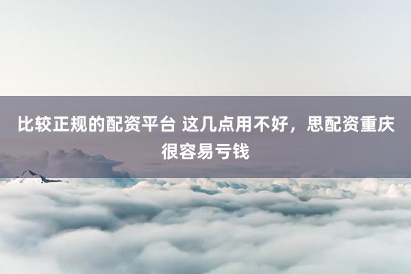 比较正规的配资平台 这几点用不好，思配资重庆很容易亏钱
