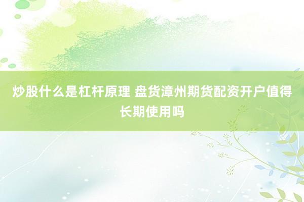 炒股什么是杠杆原理 盘货漳州期货配资开户值得长期使用吗
