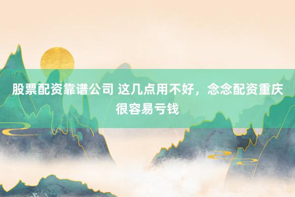 股票配资靠谱公司 这几点用不好，念念配资重庆很容易亏钱
