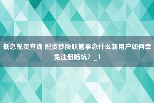 低息配资查询 配资炒股职管事念什么新用户如何幸免注册陷坑？_1