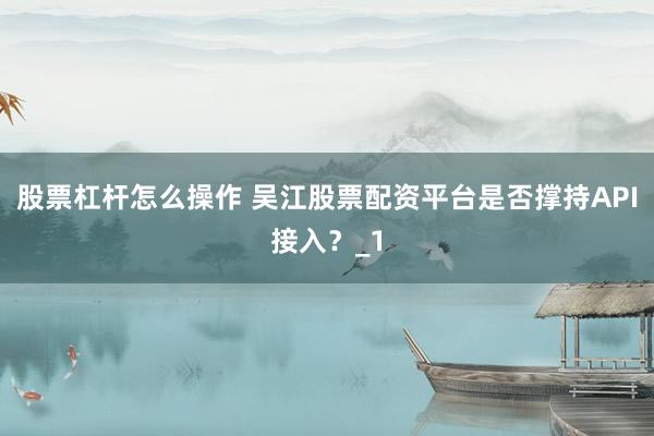 股票杠杆怎么操作 吴江股票配资平台是否撑持API接入？_1