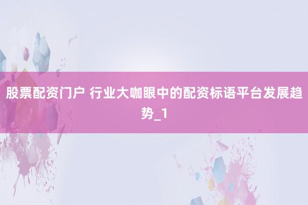 股票配资门户 行业大咖眼中的配资标语平台发展趋势_1