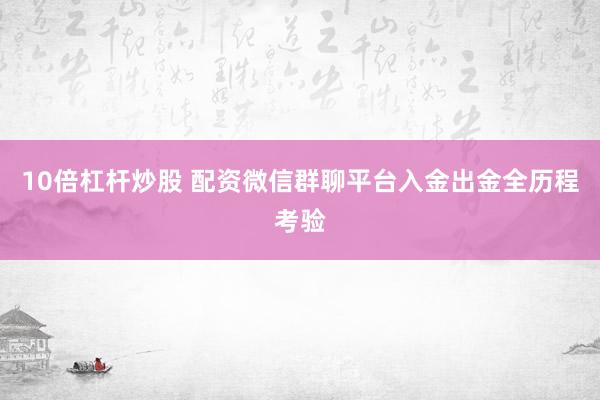 10倍杠杆炒股 配资微信群聊平台入金出金全历程考验