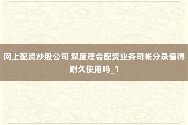 网上配资炒股公司 深度理会配资业务司帐分录值得耐久使用吗_1