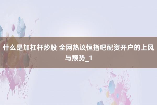 什么是加杠杆炒股 全网热议恒指吧配资开户的上风与颓势_1