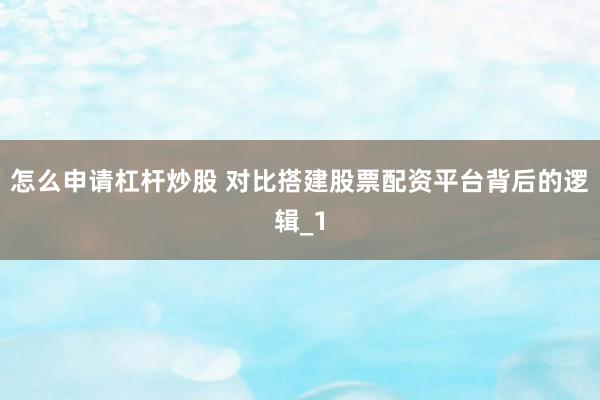 怎么申请杠杆炒股 对比搭建股票配资平台背后的逻辑_1