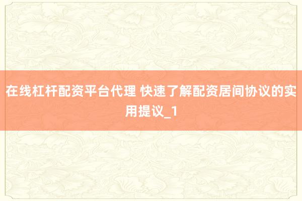 在线杠杆配资平台代理 快速了解配资居间协议的实用提议_1