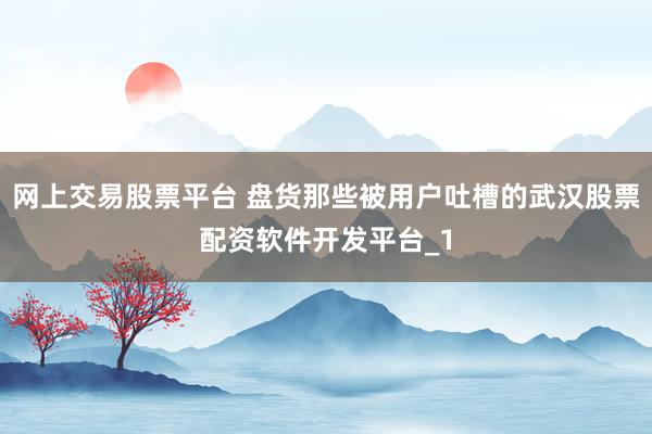 网上交易股票平台 盘货那些被用户吐槽的武汉股票配资软件开发平台_1