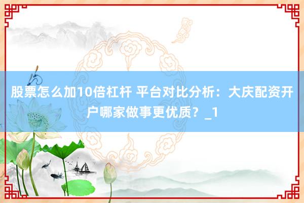 股票怎么加10倍杠杆 平台对比分析：大庆配资开户哪家做事更优质？_1