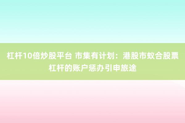 杠杆10倍炒股平台 市集有计划：港股市蚁合股票杠杆的账户惩办引申旅途