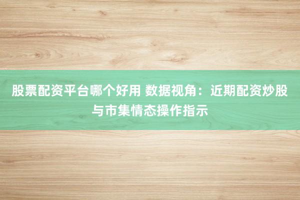 股票配资平台哪个好用 数据视角：近期配资炒股与市集情态操作指示