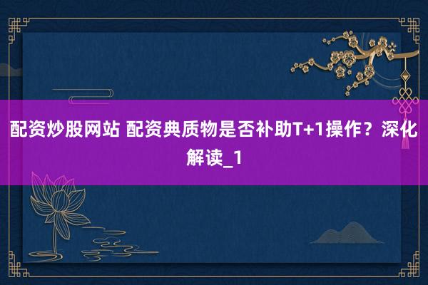 配资炒股网站 配资典质物是否补助T+1操作？深化解读_1
