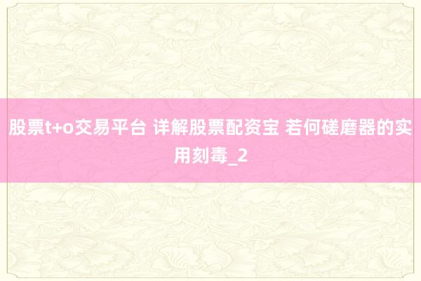 股票t+o交易平台 详解股票配资宝 若何磋磨器的实用刻毒_2