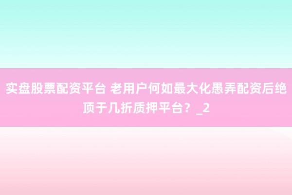 实盘股票配资平台 老用户何如最大化愚弄配资后绝顶于几折质押平台？_2