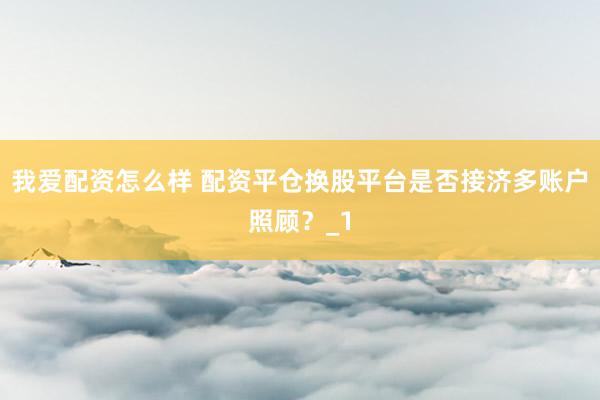 我爱配资怎么样 配资平仓换股平台是否接济多账户照顾？_1