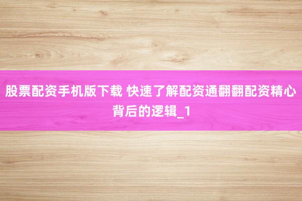 股票配资手机版下载 快速了解配资通翻翻配资精心背后的逻辑_1