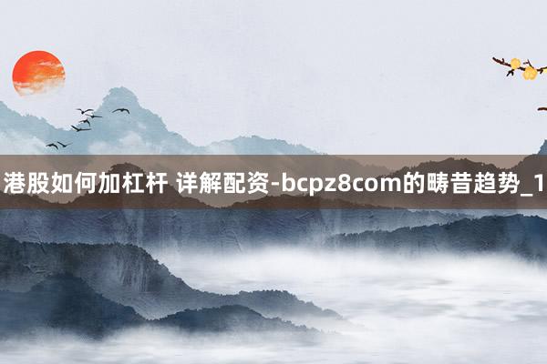港股如何加杠杆 详解配资-bcpz8com的畴昔趋势_1