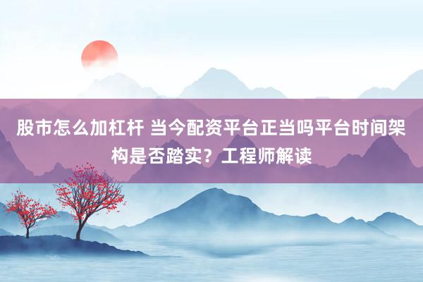 股市怎么加杠杆 当今配资平台正当吗平台时间架构是否踏实？工程师解读